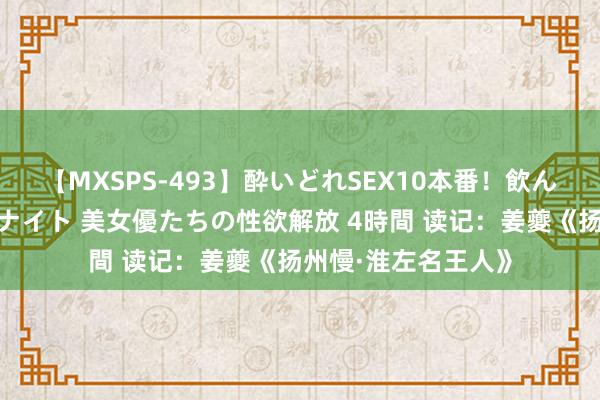 【MXSPS-493】酔いどれSEX10本番！飲んで揉まれてオールナイト 美女優たちの性欲解放 4時間 读记：姜夔《扬州慢·淮左名王人》