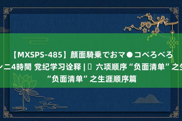 【MXSPS-485】顔面騎乗でおマ●コべろべろ！絶頂クンニ4時間 党纪学习诠释 | ​六项顺序“负面清单”之生涯顺序篇