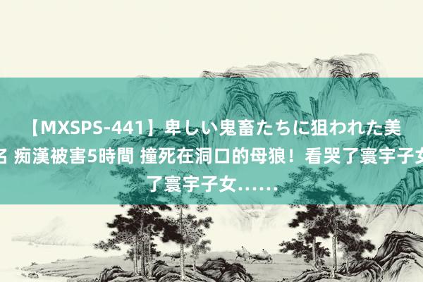 【MXSPS-441】卑しい鬼畜たちに狙われた美女15名 痴漢被害5時間 撞死在洞口的母狼！看哭了寰宇子女……