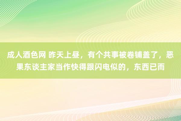 成人酒色网 昨天上昼，有个共事被卷铺盖了，恶果东谈主家当作快得跟闪电似的，东西已而