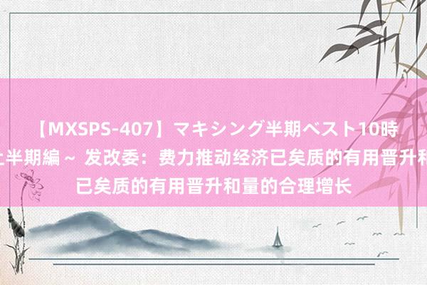 【MXSPS-407】マキシング半期ベスト10時間 ～2015年上半期編～ 发改委：费力推动经济已矣质的有用晋升和量的合理增长