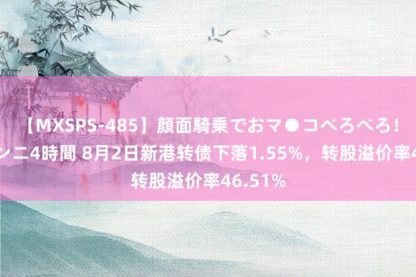 【MXSPS-485】顔面騎乗でおマ●コべろべろ！絶頂クンニ4時間 8月2日新港转债下落1.55%，转股溢价率46.51%