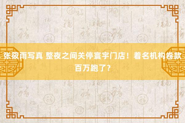 张筱雨写真 整夜之间关停寰宇门店！着名机构卷款百万跑了？