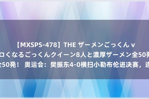 【MXSPS-478】THE ザーメンごっくん vol.2 飲めば飲むほどエロくなるごっくんクイーン8人と濃厚ザーメン全50発！ 奥运会：樊振东4-0横扫小勒布伦进决赛，连续扛起国乒男单大旗