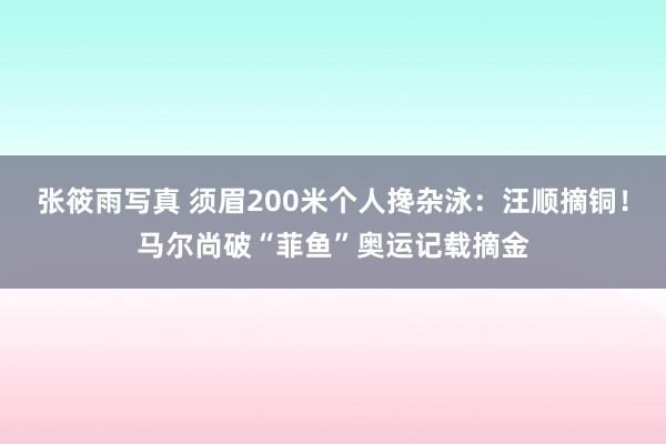 张筱雨写真 须眉200米个人搀杂泳：汪顺摘铜！马尔尚破“菲鱼”奥运记载摘金