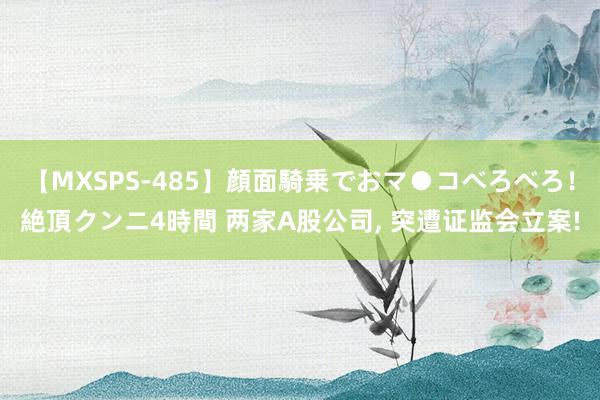 【MXSPS-485】顔面騎乗でおマ●コべろべろ！絶頂クンニ4時間 两家A股公司, 突遭证监会立案!