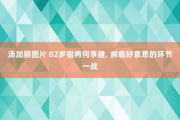 汤加丽图片 82岁宿将何享健, 濒临好意思的环节一战