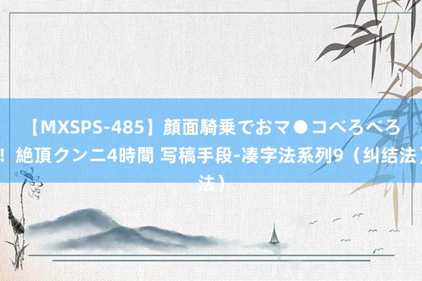 【MXSPS-485】顔面騎乗でおマ●コべろべろ！絶頂クンニ4時間 写稿手段-凑字法系列9（纠结法）