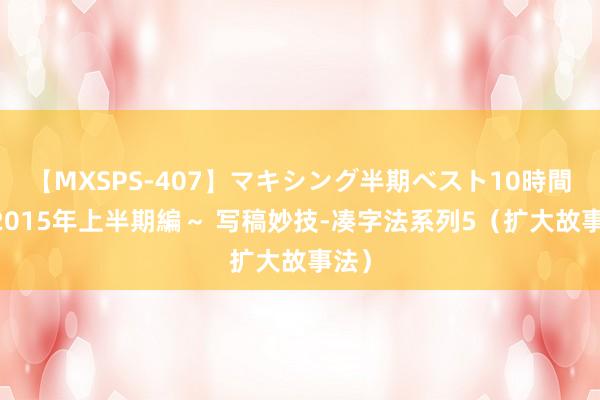 【MXSPS-407】マキシング半期ベスト10時間 ～2015年上半期編～ 写稿妙技-凑字法系列5（扩大故事法）