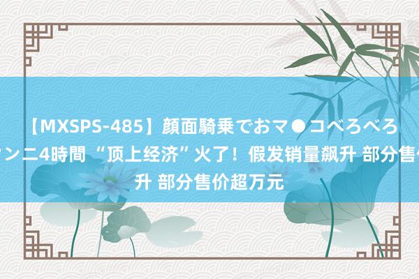 【MXSPS-485】顔面騎乗でおマ●コべろべろ！絶頂クンニ4時間 “顶上经济”火了！假发销量飙升 部分售价超万元