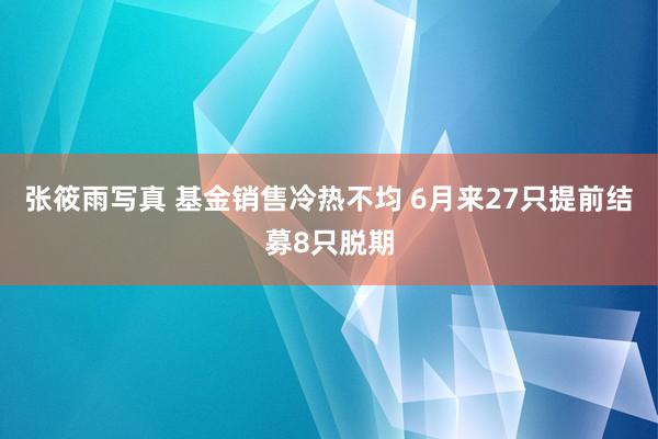 张筱雨写真 基金销售冷热不均 6月来27只提前结募8只脱期