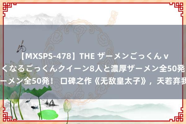 【MXSPS-478】THE ザーメンごっくん vol.2 飲めば飲むほどエロくなるごっくんクイーン8人と濃厚ザーメン全50発！ 口碑之作《无敌皇太子》，天若弃我，天亦可欺！