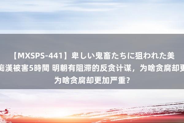 【MXSPS-441】卑しい鬼畜たちに狙われた美女15名 痴漢被害5時間 明朝有阻滞的反贪计谋，为啥贪腐却更加严重？