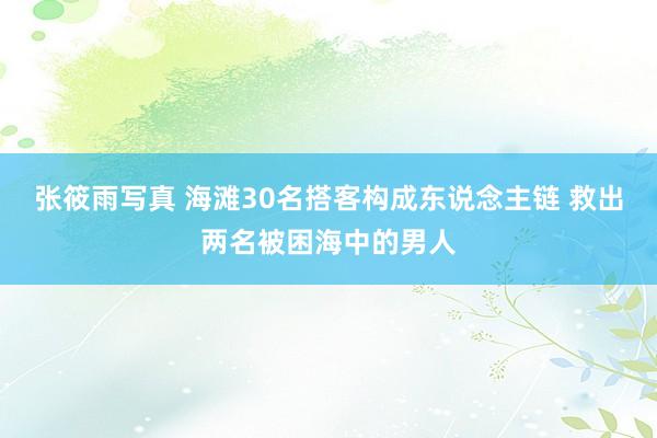 张筱雨写真 海滩30名搭客构成东说念主链 救出两名被困海中的男人