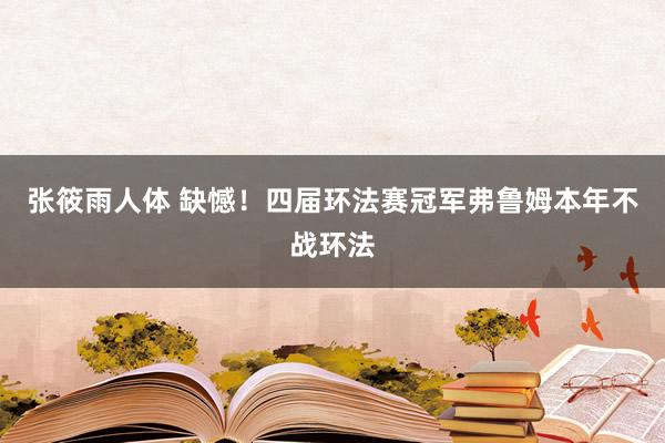 张筱雨人体 缺憾！四届环法赛冠军弗鲁姆本年不战环法