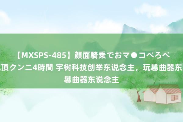 【MXSPS-485】顔面騎乗でおマ●コべろべろ！絶頂クンニ4時間 宇树科技创举东说念主，玩鬈曲器东说念主