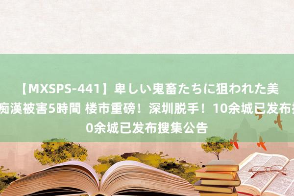 【MXSPS-441】卑しい鬼畜たちに狙われた美女15名 痴漢被害5時間 楼市重磅！深圳脱手！10余城已发布搜集公告