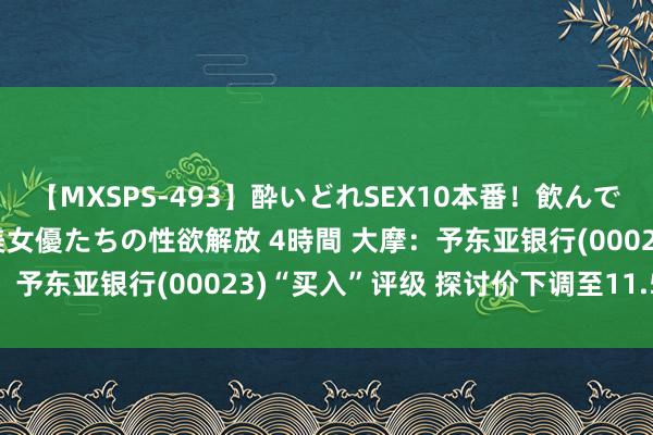 【MXSPS-493】酔いどれSEX10本番！飲んで揉まれてオールナイト 美女優たちの性欲解放 4時間 大摩：予东亚银行(00023)“买入”评级 探讨价下调至11.5港元