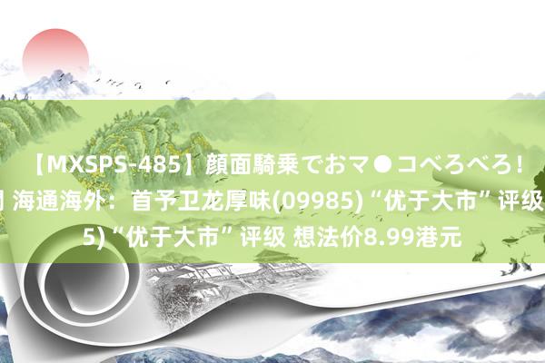 【MXSPS-485】顔面騎乗でおマ●コべろべろ！絶頂クンニ4時間 海通海外：首予卫龙厚味(09985)“优于大市”评级 想法价8.99港元