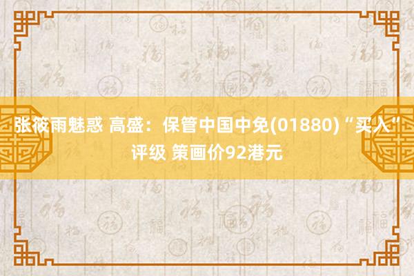 张筱雨魅惑 高盛：保管中国中免(01880)“买入”评级 策画价92港元