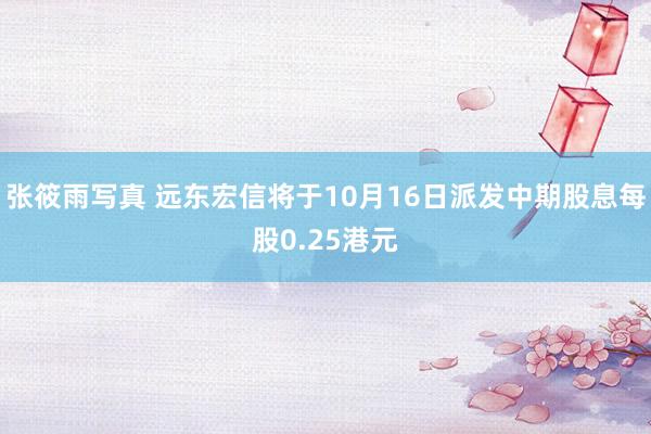 张筱雨写真 远东宏信将于10月16日派发中期股息每股0.25港元