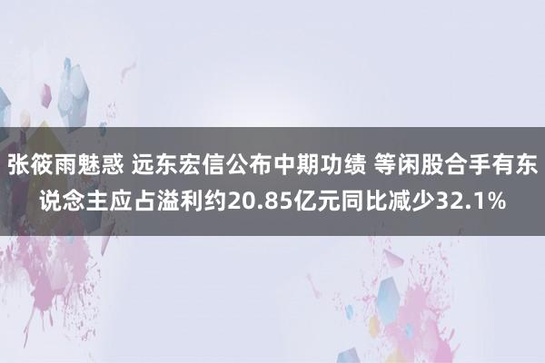 张筱雨魅惑 远东宏信公布中期功绩 等闲股合手有东说念主应占溢利约20.85亿元同比减少32.1%