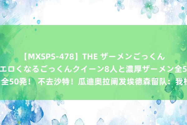 【MXSPS-478】THE ザーメンごっくん vol.2 飲めば飲むほどエロくなるごっくんクイーン8人と濃厚ザーメン全50発！ 不去沙特！瓜迪奥拉阐发埃德森留队：我松了语气，很喜悦他留住