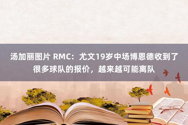 汤加丽图片 RMC：尤文19岁中场博恩德收到了很多球队的报价，越来越可能离队