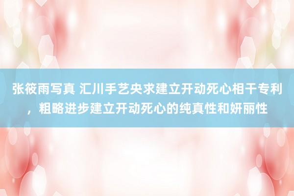 张筱雨写真 汇川手艺央求建立开动死心相干专利，粗略进步建立开动死心的纯真性和妍丽性