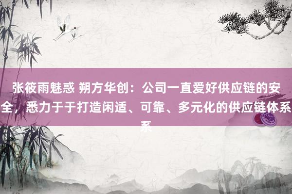 张筱雨魅惑 朔方华创：公司一直爱好供应链的安全，悉力于于打造闲适、可靠、多元化的供应链体系