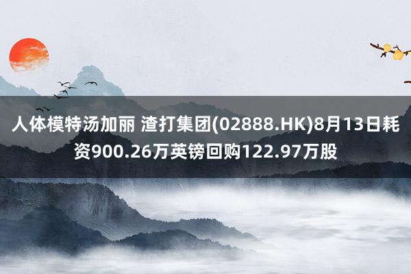 人体模特汤加丽 渣打集团(02888.HK)8月13日耗资900.26万英镑回购122.97万股