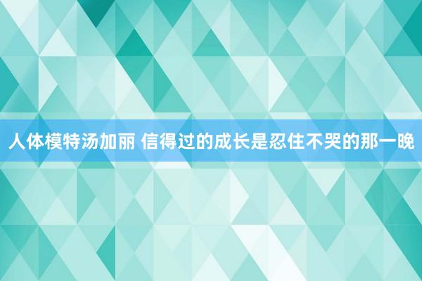 人体模特汤加丽 信得过的成长是忍住不哭的那一晚