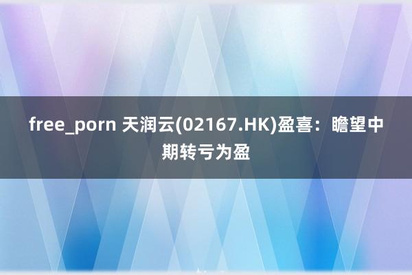 free_porn 天润云(02167.HK)盈喜：瞻望中期转亏为盈