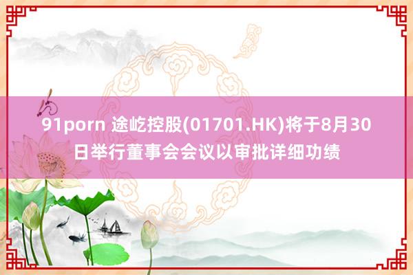 91porn 途屹控股(01701.HK)将于8月30日举行董事会会议以审批详细功绩