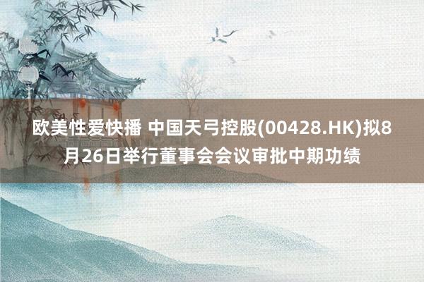 欧美性爱快播 中国天弓控股(00428.HK)拟8月26日举行董事会会议审批中期功绩