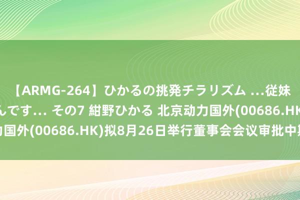 【ARMG-264】ひかるの挑発チラリズム …従妹が小悪魔すぎて困るんです… その7 紺野ひかる 北京动力国外(00686.HK)拟8月26日举行董事会会议审批中期事迹