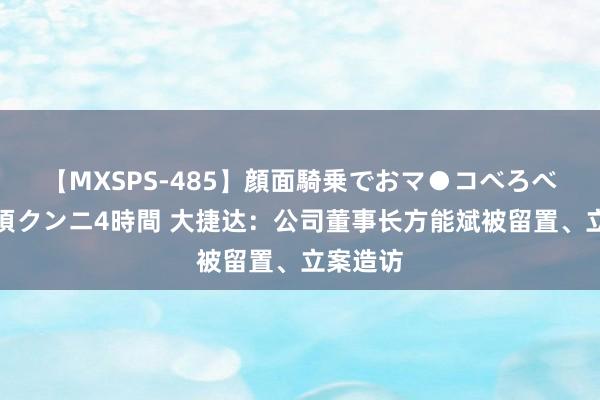 【MXSPS-485】顔面騎乗でおマ●コべろべろ！絶頂クンニ4時間 大捷达：公司董事长方能斌被留置、立案造访