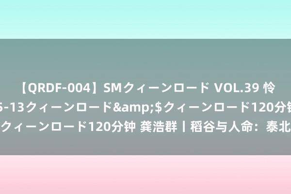 【QRDF-004】SMクィーンロード VOL.39 怜佳</a>2018-05-13クィーンロード&$クィーンロード120分钟 龚浩群丨稻谷与人命：泰北郊野札记