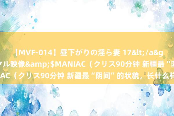 【MVF-014】昼下がりの淫ら妻 17</a>2005-06-17クリスタル映像&$MANIAC（クリス90分钟 新疆最“阴间”的状貌，长什么样