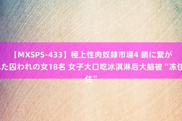 【MXSPS-433】極上性肉奴隷市場4 鎖に繋がれた囚われの女18名 女子大口吃冰淇淋后大脑被“冻住”