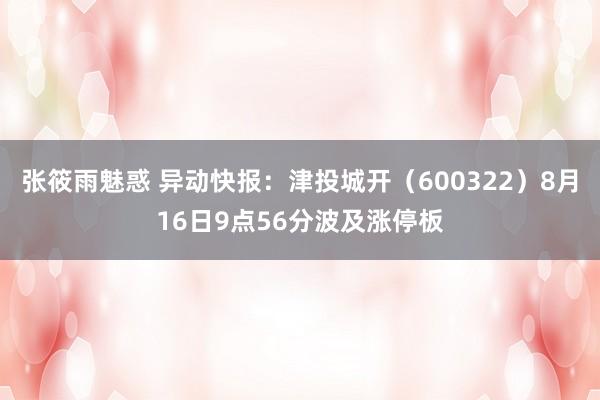 张筱雨魅惑 异动快报：津投城开（600322）8月16日9点56分波及涨停板