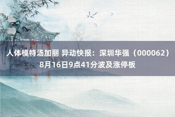 人体模特汤加丽 异动快报：深圳华强（000062）8月16日9点41分波及涨停板