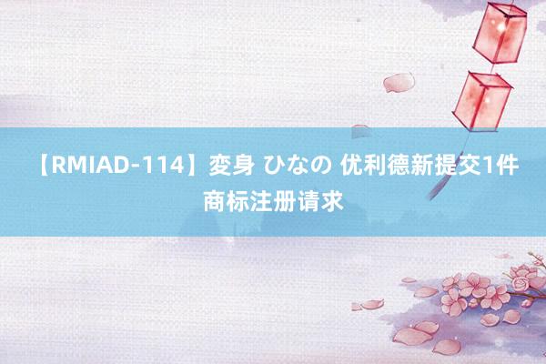 【RMIAD-114】変身 ひなの 优利德新提交1件商标注册请求