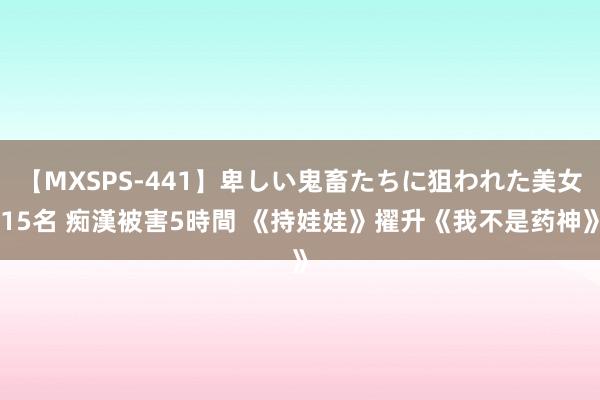 【MXSPS-441】卑しい鬼畜たちに狙われた美女15名 痴漢被害5時間 《持娃娃》擢升《我不是药神》