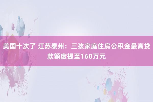 美国十次了 江苏泰州：三孩家庭住房公积金最高贷款额度提至160万元