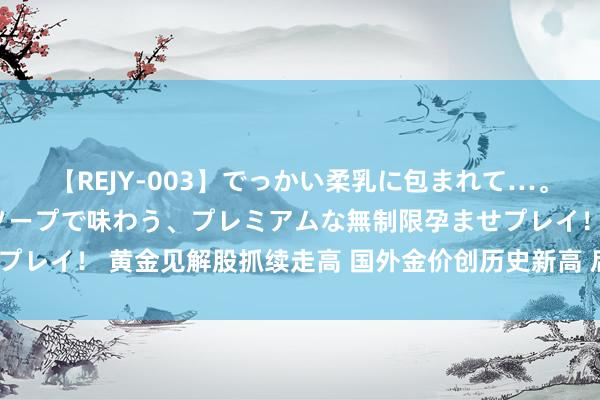 【REJY-003】でっかい柔乳に包まれて…。最高級ヌルヌル中出しソープで味わう、プレミアムな無制限孕ませプレイ！ 黄金见解股抓续走高 国外金价创历史新高 后续走势将怎样？