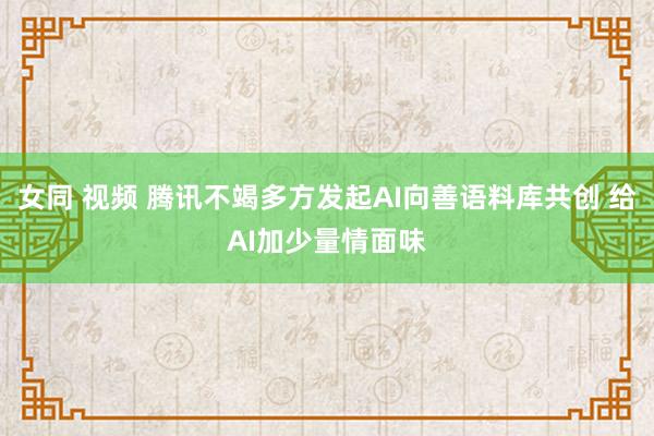 女同 视频 腾讯不竭多方发起AI向善语料库共创 给AI加少量情面味