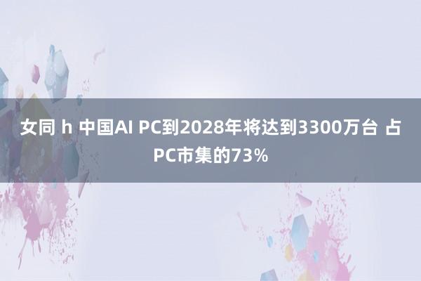 女同 h 中国AI PC到2028年将达到3300万台 占PC市集的73%