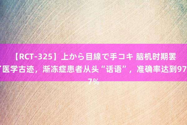 【RCT-325】上から目線で手コキ 脑机时期罢了医学古迹，渐冻症患者从头“话语”，准确率达到97%