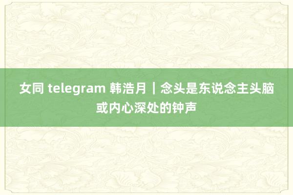 女同 telegram 韩浩月｜念头是东说念主头脑或内心深处的钟声